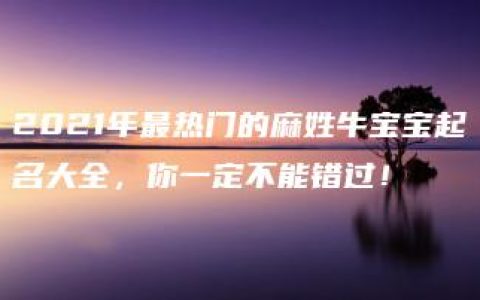 2021年最热门的麻姓牛宝宝起名大全，你一定不能错过！