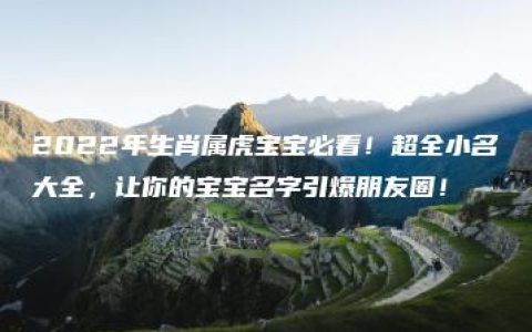 2022年生肖属虎宝宝必看！超全小名大全，让你的宝宝名字引爆朋友圈！