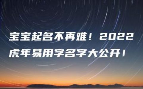 宝宝起名不再难！2022虎年易用字名字大公开！