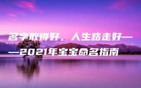 名字取得好，人生路走好——2021年宝宝命名指南