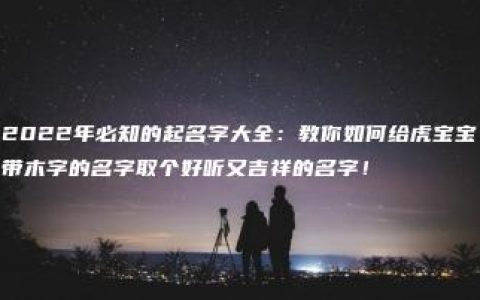 2022年必知的起名字大全：教你如何给虎宝宝带木字的名字取个好听又吉祥的名字！