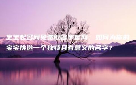 宝宝起名网免费取名字官网：如何为你的宝宝挑选一个独特且有意义的名字？