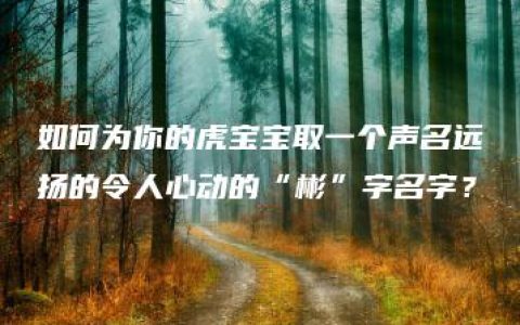 如何为你的虎宝宝取一个声名远扬的令人心动的“彬”字名字？