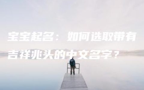 宝宝起名：如何选取带有吉祥兆头的中文名字？