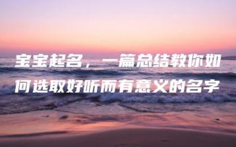 宝宝起名，一篇总结教你如何选取好听而有意义的名字