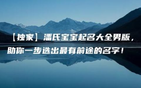 【独家】潘氏宝宝起名大全男版，助你一步选出最有前途的名字！