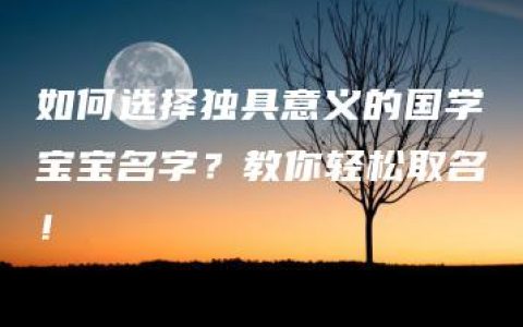 如何选择独具意义的国学宝宝名字？教你轻松取名！