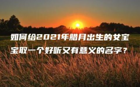 如何给2021年腊月出生的女宝宝取一个好听又有意义的名字？