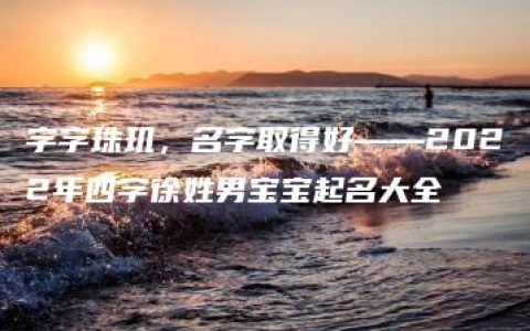 字字珠玑，名字取得好——2022年四字徐姓男宝宝起名大全