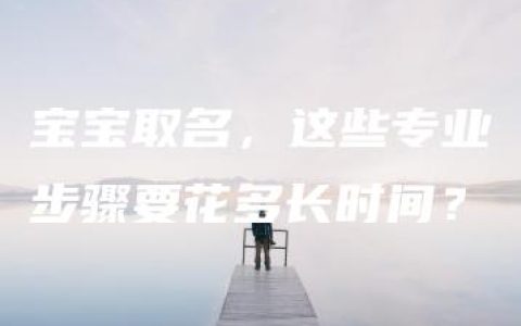 宝宝取名，这些专业步骤要花多长时间？