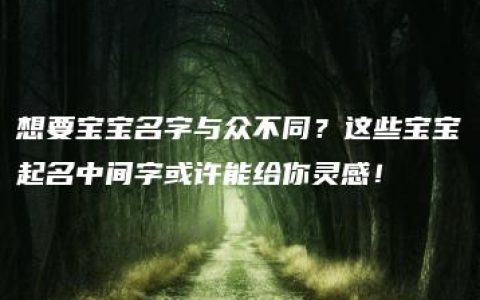 想要宝宝名字与众不同？这些宝宝起名中间字或许能给你灵感！