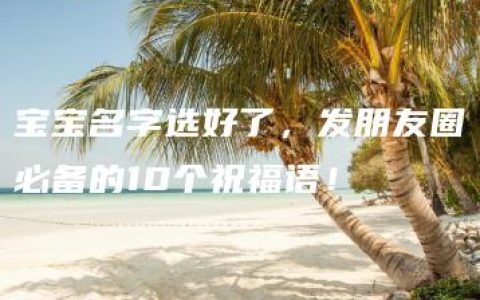 宝宝名字选好了，发朋友圈必备的10个祝福语！