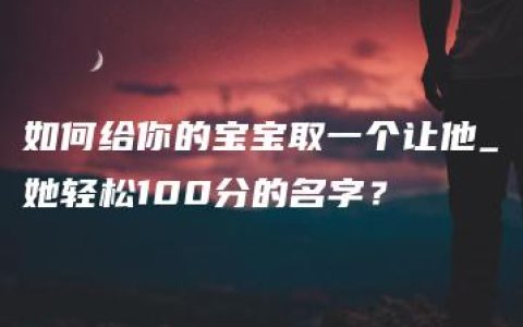 如何给你的宝宝取一个让他_她轻松100分的名字？