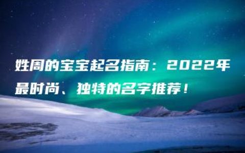 姓周的宝宝起名指南：2022年最时尚、独特的名字推荐！