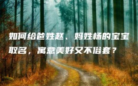 如何给爸姓赵、妈姓杨的宝宝取名，寓意美好又不俗套？