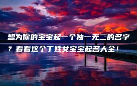 想为你的宝宝起一个独一无二的名字？看看这个丁姓女宝宝起名大全！