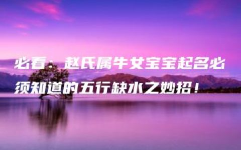 必看：赵氏属牛女宝宝起名必须知道的五行缺水之妙招！