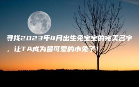 寻找2023年4月出生兔宝宝的完美名字，让TA成为最可爱的小兔子！