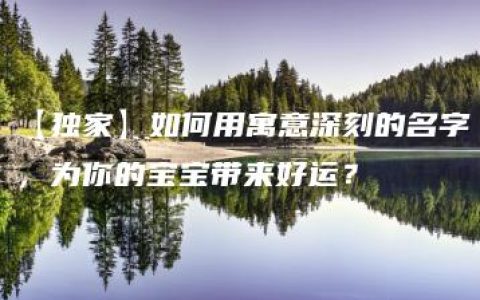 【独家】如何用寓意深刻的名字，为你的宝宝带来好运？