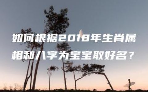 如何根据2018年生肖属相和八字为宝宝取好名？