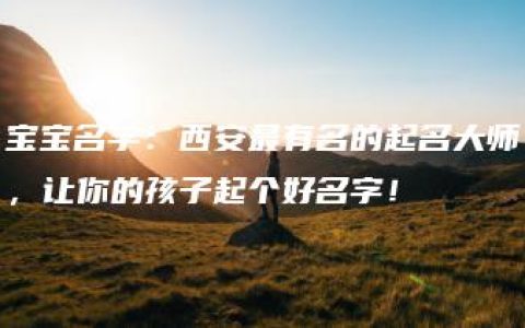 宝宝名字：西安最有名的起名大师，让你的孩子起个好名字！