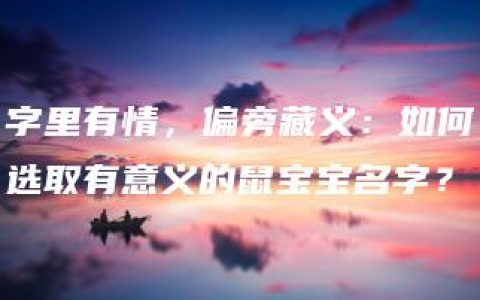 字里有情，偏旁藏义：如何选取有意义的鼠宝宝名字？