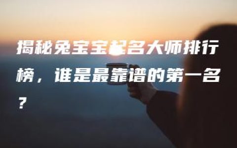 揭秘兔宝宝起名大师排行榜，谁是最靠谱的第一名？