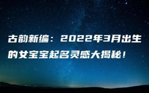 古韵新编：2022年3月出生的女宝宝起名灵感大揭秘！