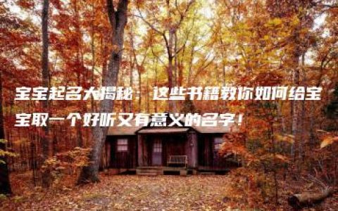 宝宝起名大揭秘：这些书籍教你如何给宝宝取一个好听又有意义的名字！