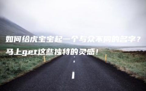 如何给虎宝宝起一个与众不同的名字？马上get这些独特的灵感！