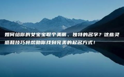 如何给你的女宝宝取个美丽、独特的名字？这些灵感和技巧将帮助你找到完美的起名方式！