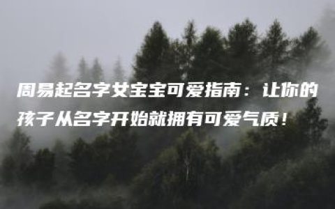 周易起名字女宝宝可爱指南：让你的孩子从名字开始就拥有可爱气质！