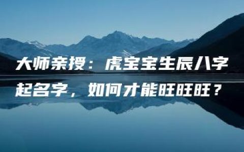 大师亲授：虎宝宝生辰八字起名字，如何才能旺旺旺？