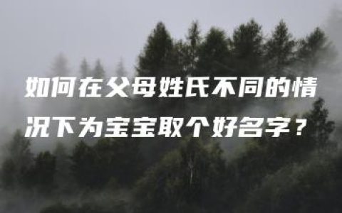 如何在父母姓氏不同的情况下为宝宝取个好名字？