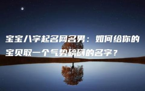 宝宝八字起名网名男：如何给你的宝贝取一个气势磅礴的名字？