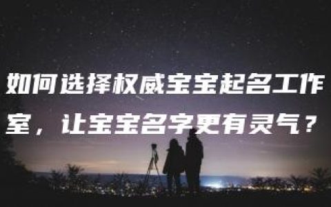 如何选择权威宝宝起名工作室，让宝宝名字更有灵气？