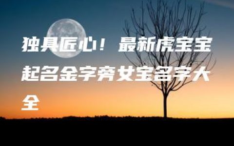 独具匠心！最新虎宝宝起名金字旁女宝名字大全