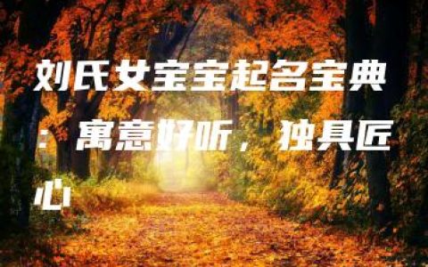 刘氏女宝宝起名宝典：寓意好听，独具匠心