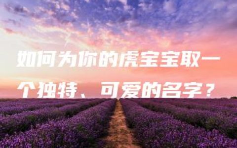 如何为你的虎宝宝取一个独特、可爱的名字？