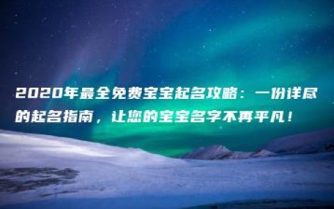 2020年最全免费宝宝起名攻略：一份详尽的起名指南，让您的宝宝名字不再平凡！