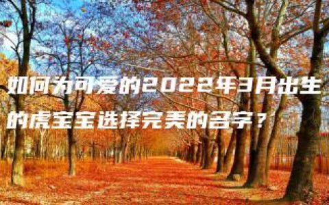 如何为可爱的2022年3月出生的虎宝宝选择完美的名字？