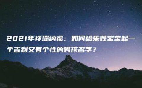 2021年祥瑞纳福：如何给朱姓宝宝起一个吉利又有个性的男孩名字？