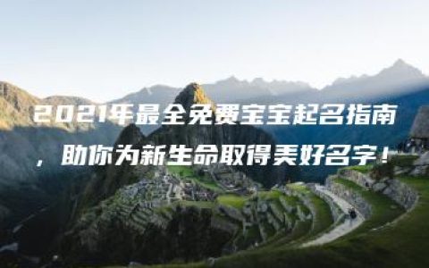 2021年最全免费宝宝起名指南，助你为新生命取得美好名字！