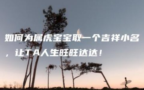 如何为属虎宝宝取一个吉祥小名，让TA人生旺旺达达！