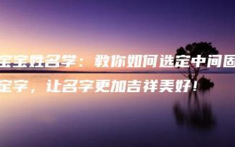 宝宝姓名学：教你如何选定中间固定字，让名字更加吉祥美好！