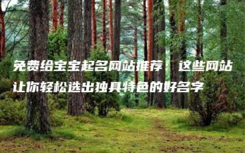 免费给宝宝起名网站推荐：这些网站让你轻松选出独具特色的好名字