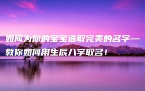 如何为你的宝宝选取完美的名字—教你如何用生辰八字取名！