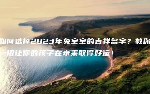 如何选择2023年兔宝宝的吉祥名字？教你一招让你的孩子在未来取得好运！