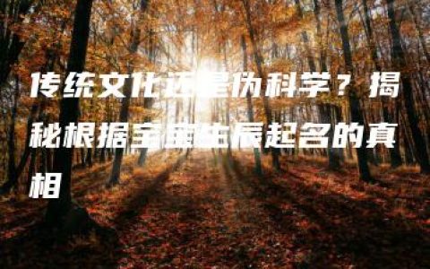 传统文化还是伪科学？揭秘根据宝宝生辰起名的真相