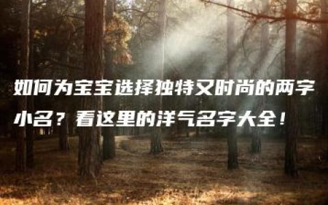 如何为宝宝选择独特又时尚的两字小名？看这里的洋气名字大全！